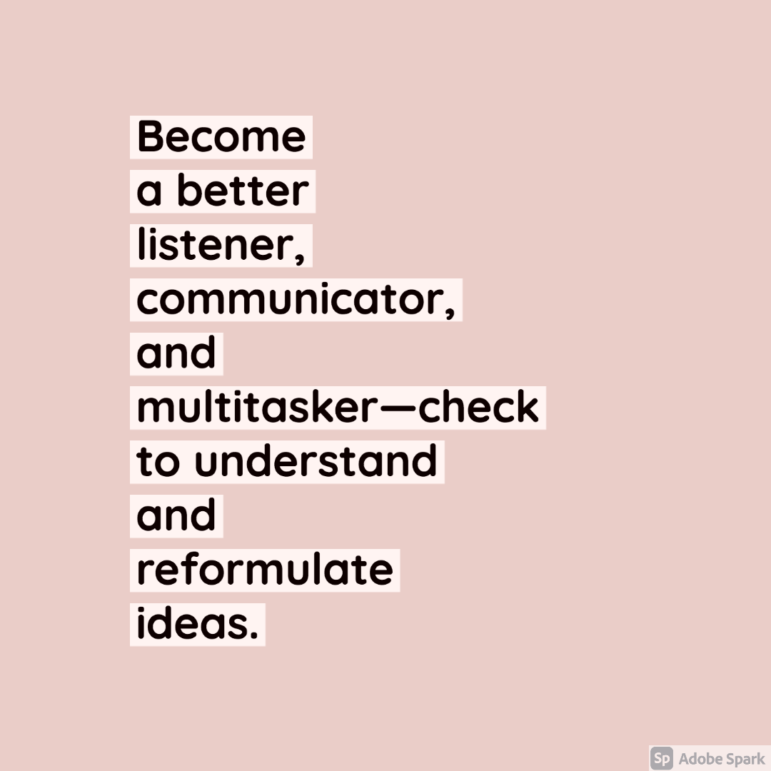 become better listener, communicator, multitasker & check to understand and reformulate ideas